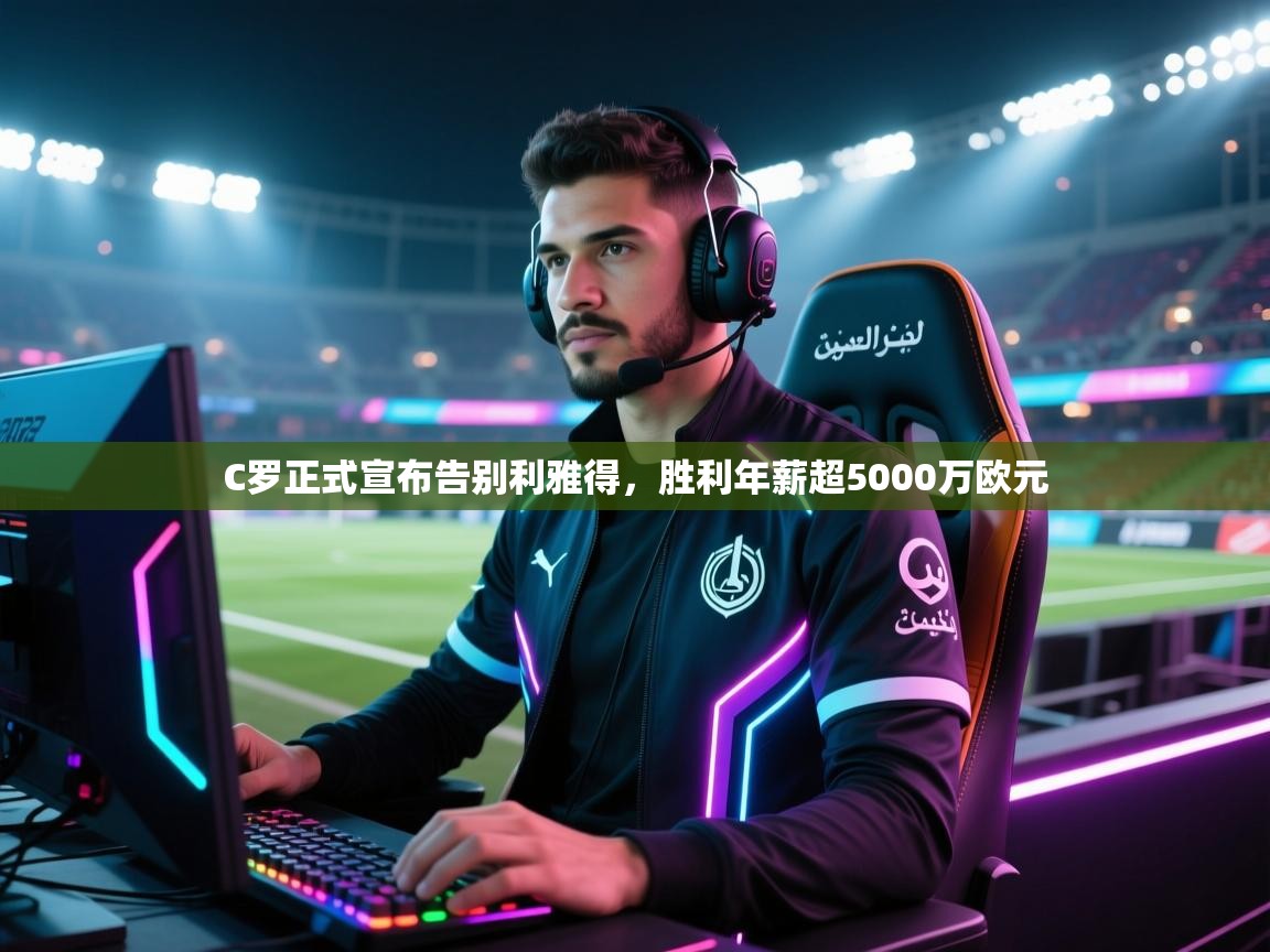 蓝鲸体育直播在线观看免费版-C罗正式宣布告别利雅得，胜利年薪超5000万欧元  第2张