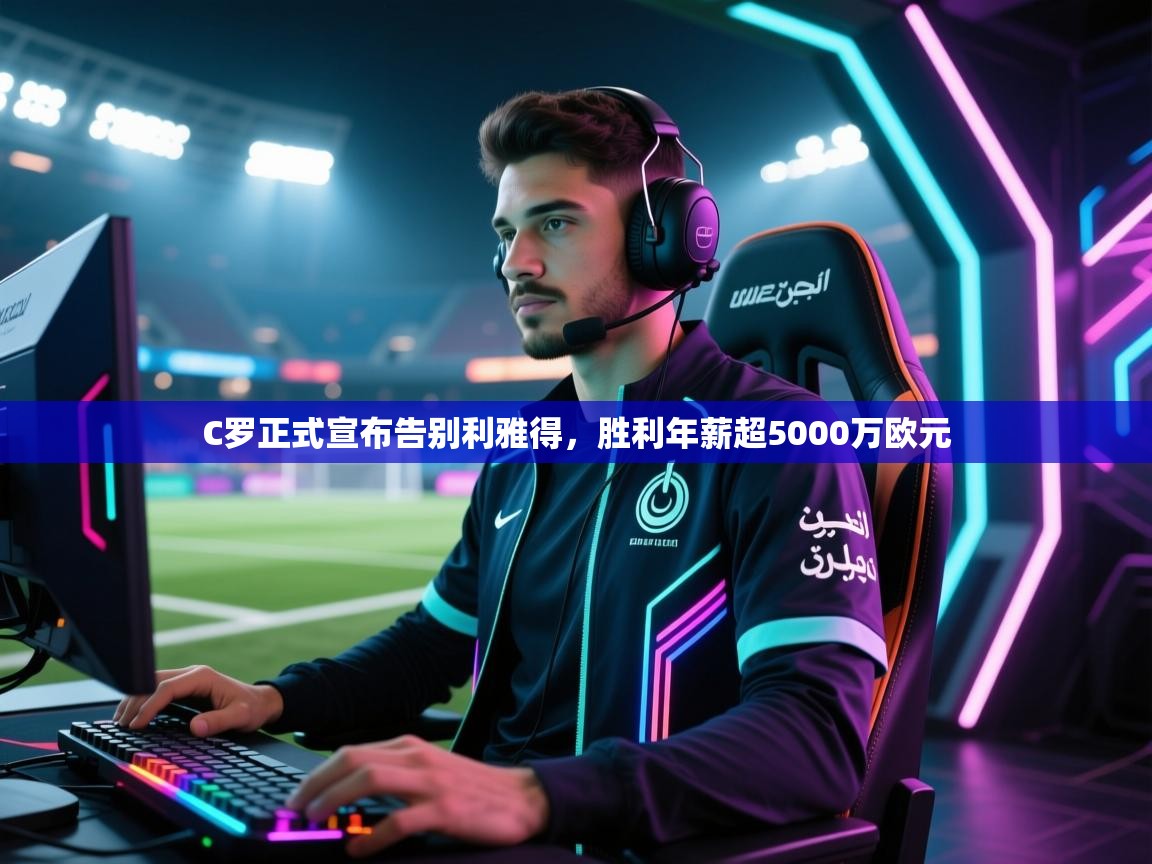 蓝鲸体育直播在线观看免费版-C罗正式宣布告别利雅得，胜利年薪超5000万欧元  第3张