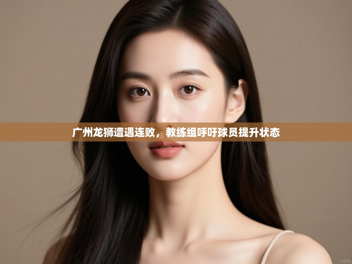 蓝鲸体育直播在线观看免费版-广州龙狮遭遇连败，教练组呼吁球员提升状态  第3张