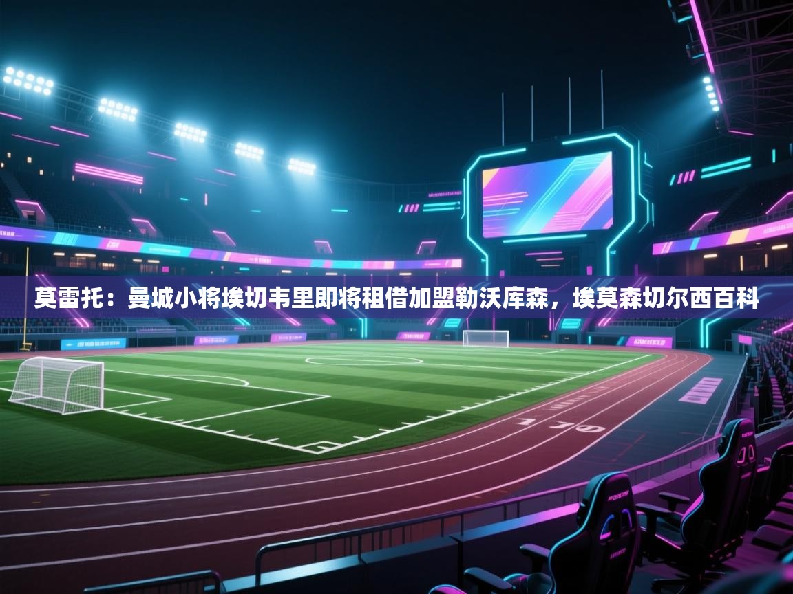 蓝鲸体育直播在线观看免费-莫雷托:曼城小将埃切韦里即将租借加盟勒沃库森,埃莫森切尔西百科 第2张