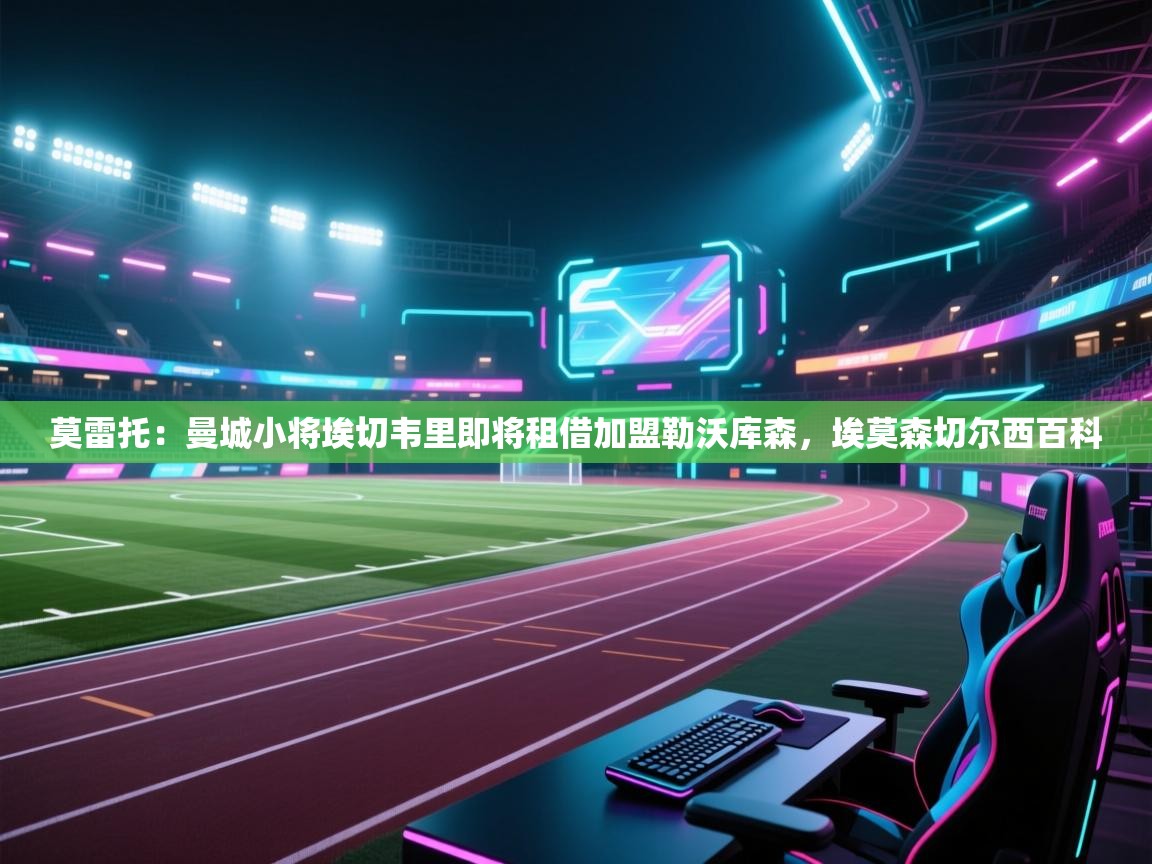 蓝鲸体育直播在线观看免费-莫雷托:曼城小将埃切韦里即将租借加盟勒沃库森,埃莫森切尔西百科 第3张