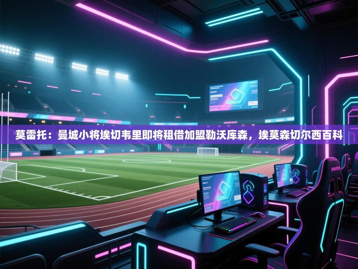 蓝鲸体育直播在线观看免费-莫雷托:曼城小将埃切韦里即将租借加盟勒沃库森,埃莫森切尔西百科 第4张