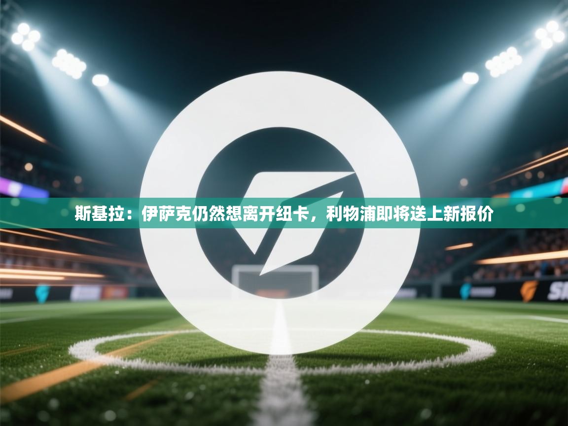 蓝鲸体育app-斯基拉：伊萨克仍然想离开纽卡，利物浦即将送上新报价  第2张