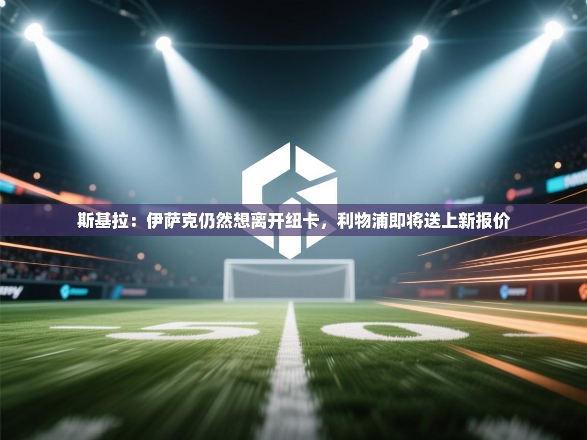 蓝鲸体育app-斯基拉：伊萨克仍然想离开纽卡，利物浦即将送上新报价  第3张