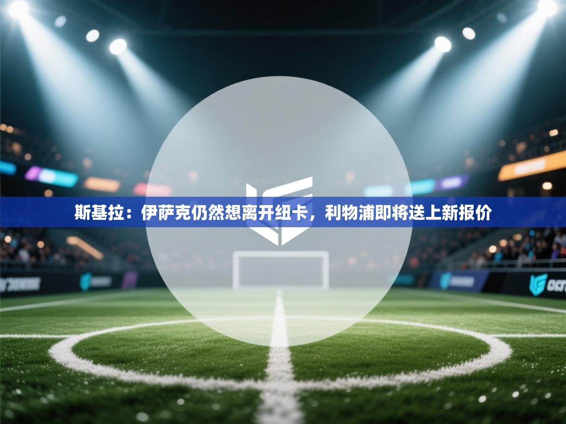 蓝鲸体育app-斯基拉：伊萨克仍然想离开纽卡，利物浦即将送上新报价  第4张