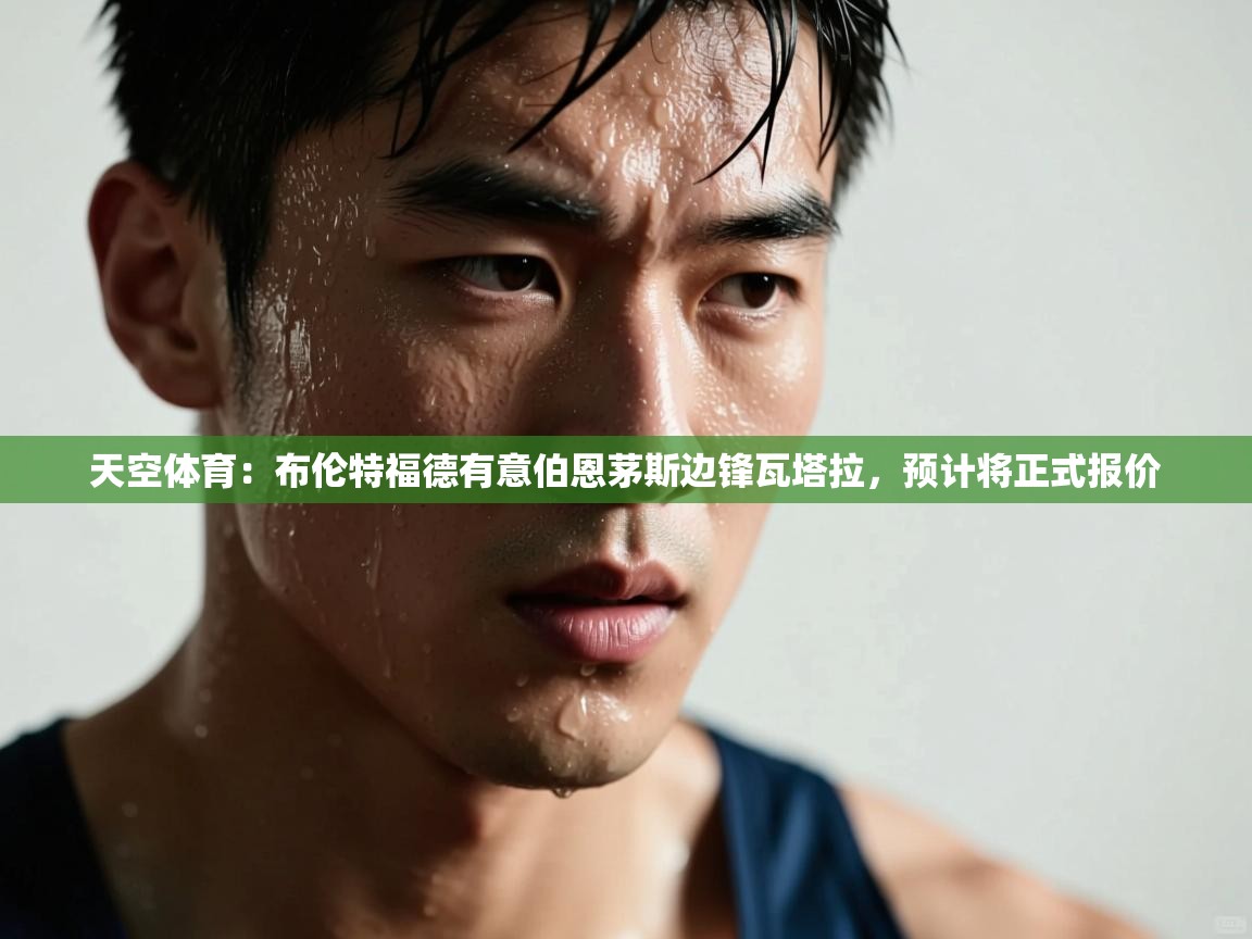 蓝鲸体育在线-天空体育:布伦特福德有意伯恩茅斯边锋瓦塔拉,预计将正式报价 第1张