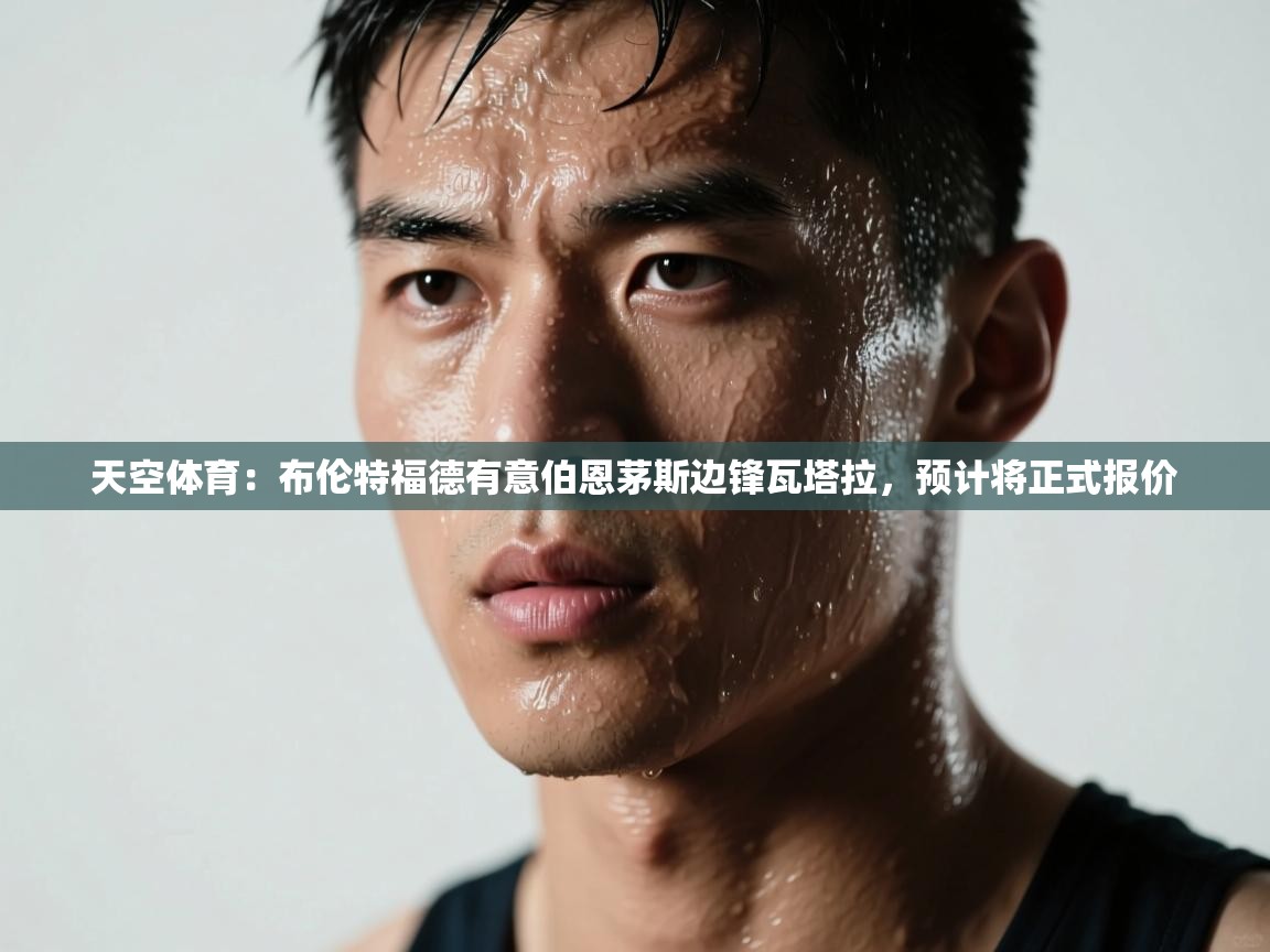 蓝鲸体育在线-天空体育:布伦特福德有意伯恩茅斯边锋瓦塔拉,预计将正式报价 第2张