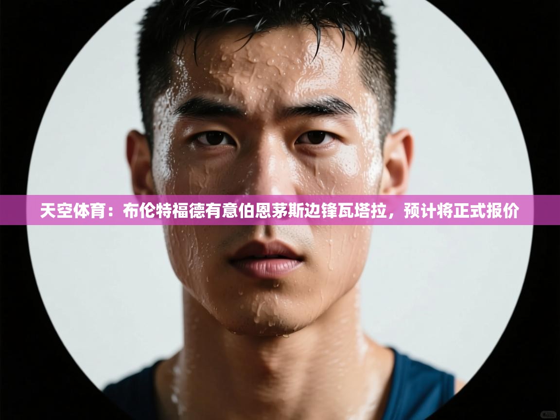 蓝鲸体育在线-天空体育:布伦特福德有意伯恩茅斯边锋瓦塔拉,预计将正式报价 第3张