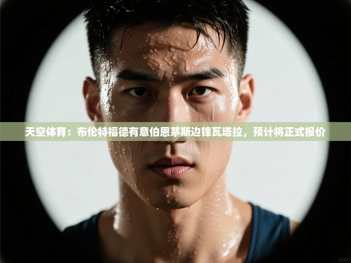 蓝鲸体育在线-天空体育:布伦特福德有意伯恩茅斯边锋瓦塔拉,预计将正式报价 第4张