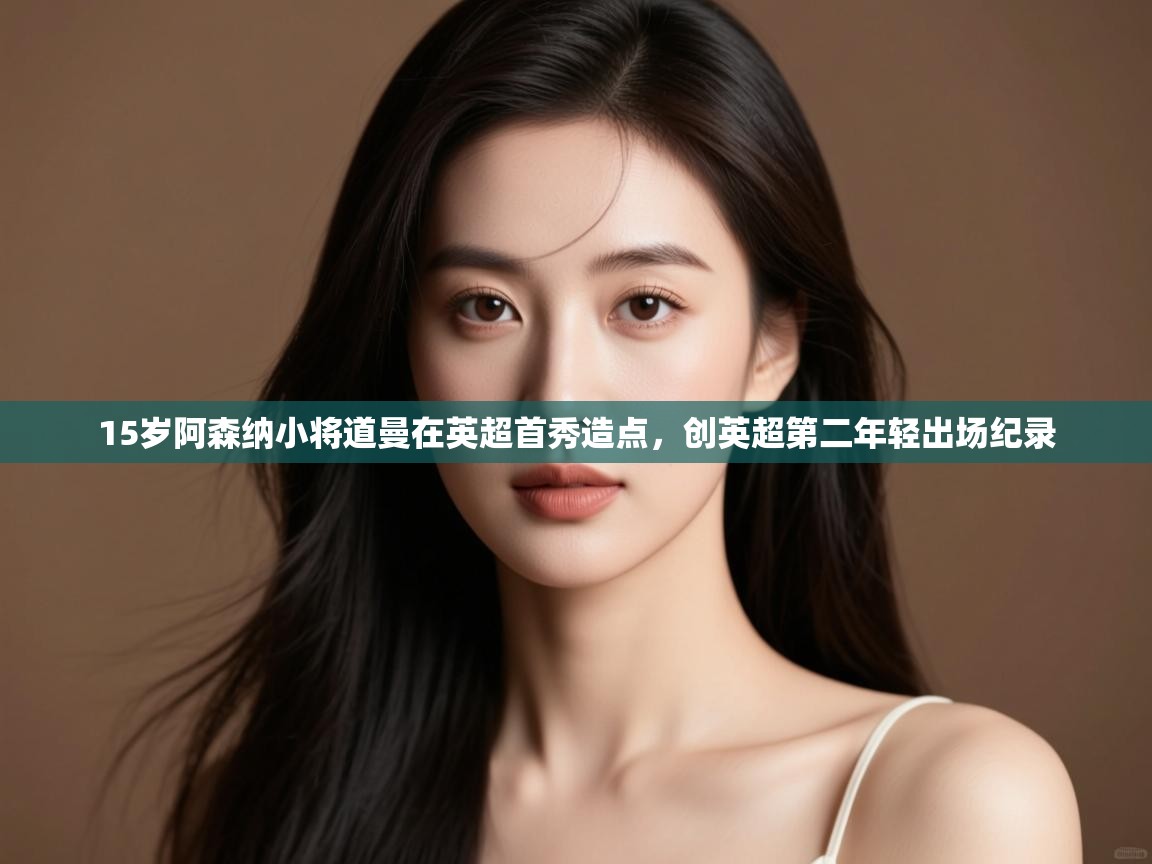 蓝鲸体育app下载-15岁阿森纳小将道曼在英超首秀造点,创英超第二年轻出场纪录 第2张