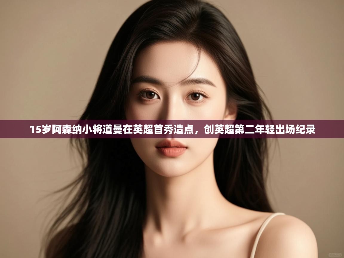 蓝鲸体育app下载-15岁阿森纳小将道曼在英超首秀造点,创英超第二年轻出场纪录 第4张