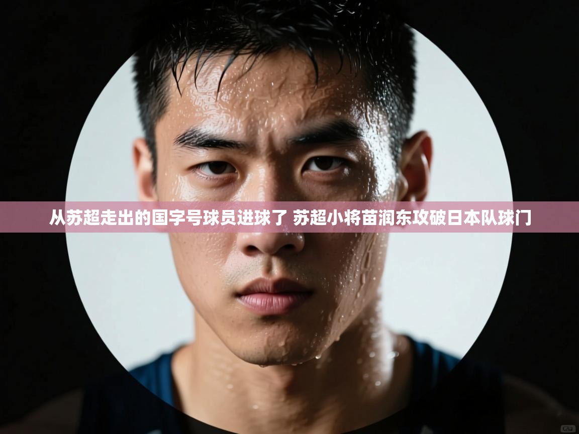 蓝鲸体育足球直播在线观看-从苏超走出的国字号球员进球了 苏超小将苗润东攻破日本队球门  第1张