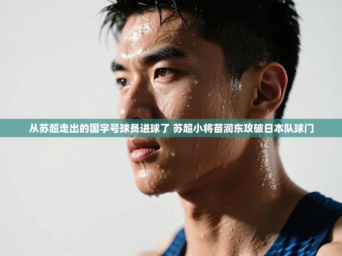 蓝鲸体育足球直播在线观看-从苏超走出的国字号球员进球了 苏超小将苗润东攻破日本队球门  第3张