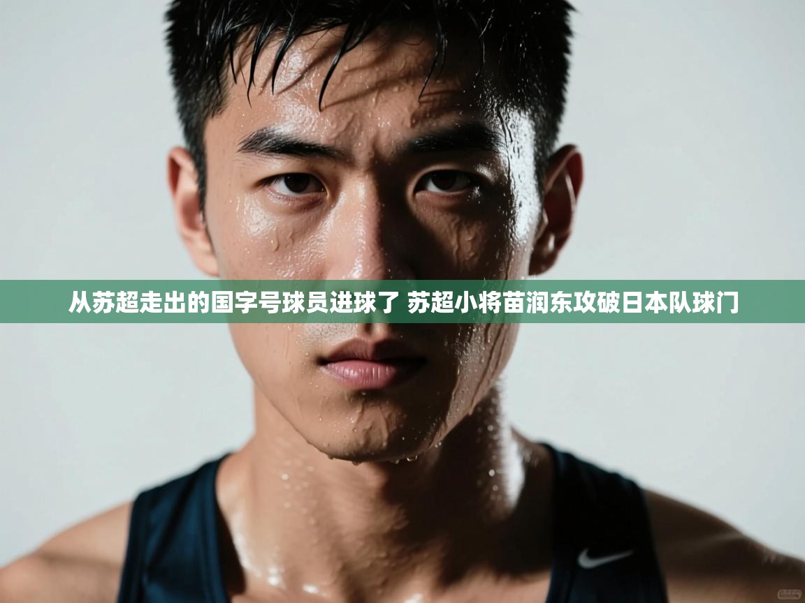 蓝鲸体育足球直播在线观看-从苏超走出的国字号球员进球了 苏超小将苗润东攻破日本队球门  第2张