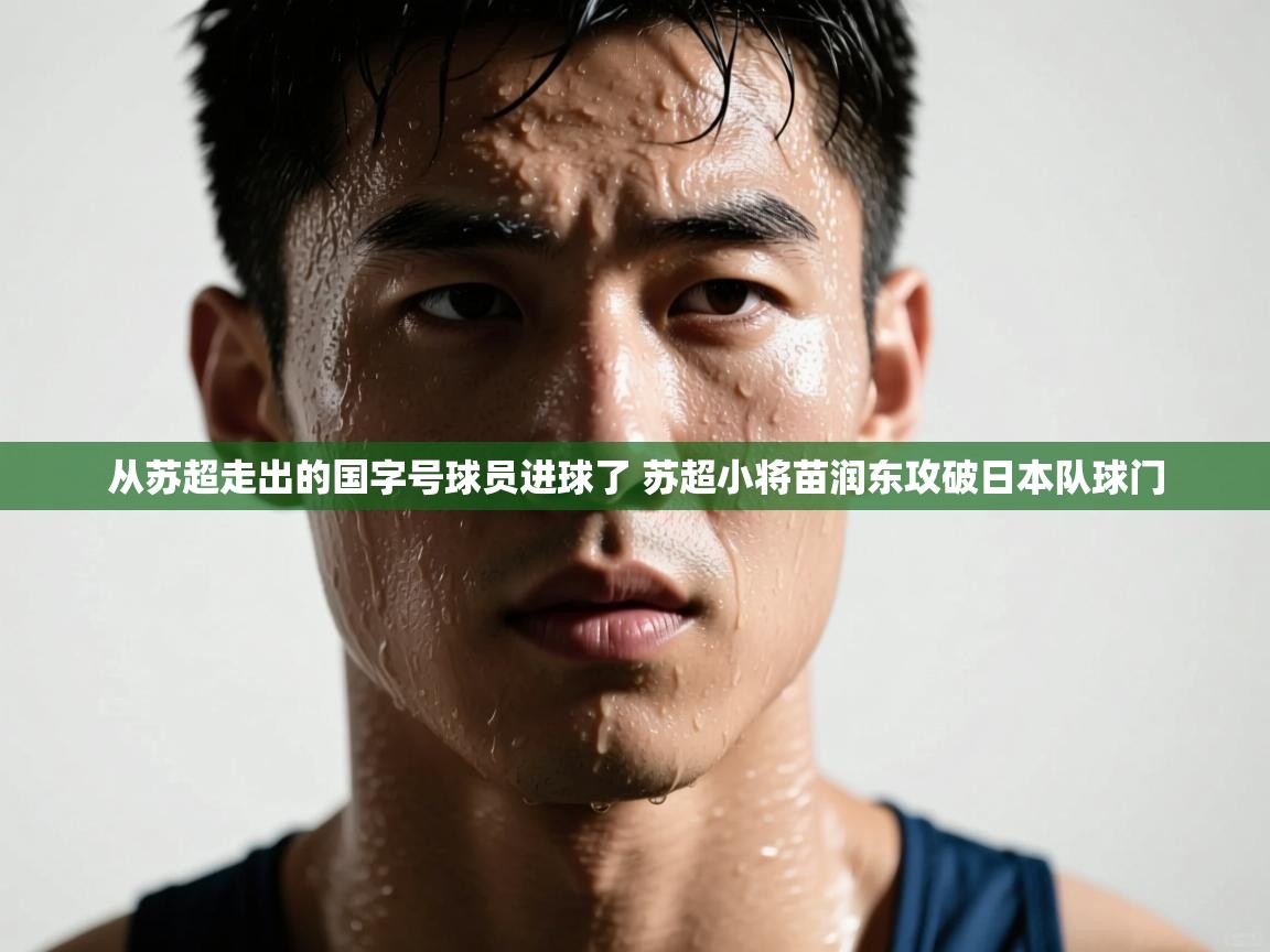 蓝鲸体育足球直播在线观看-从苏超走出的国字号球员进球了 苏超小将苗润东攻破日本队球门  第4张