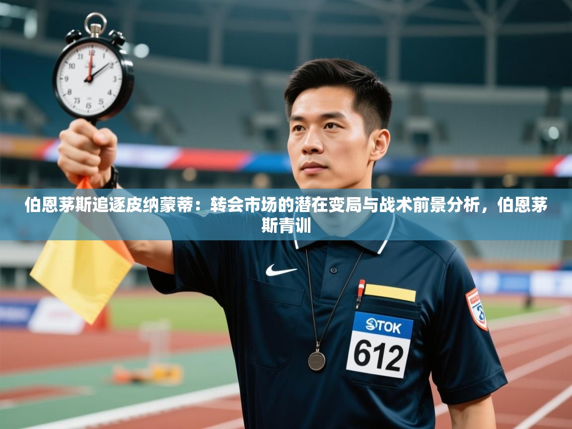 蓝鲸体育网页版入口-伯恩茅斯追逐皮纳蒙蒂：转会市场的潜在变局与战术前景分析，伯恩茅斯青训  第1张