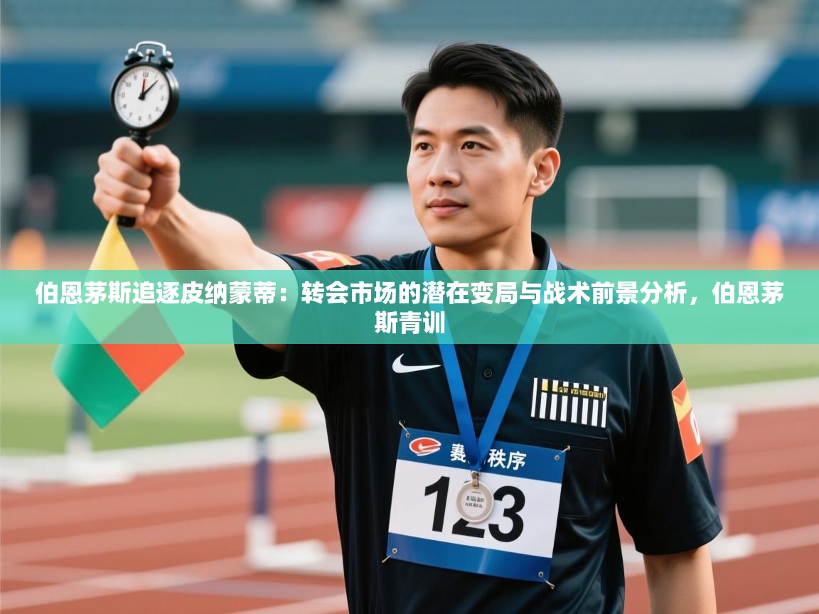 蓝鲸体育网页版入口-伯恩茅斯追逐皮纳蒙蒂：转会市场的潜在变局与战术前景分析，伯恩茅斯青训  第2张