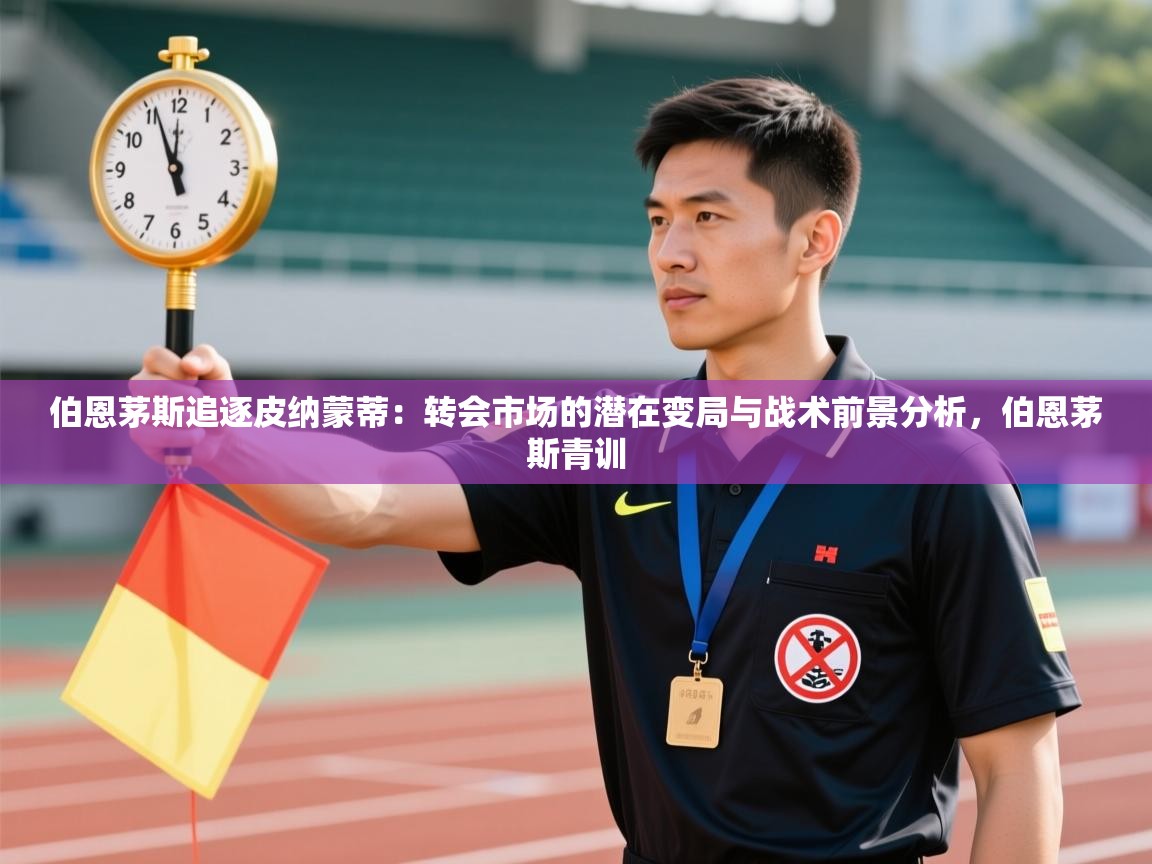 蓝鲸体育网页版入口-伯恩茅斯追逐皮纳蒙蒂：转会市场的潜在变局与战术前景分析，伯恩茅斯青训  第4张