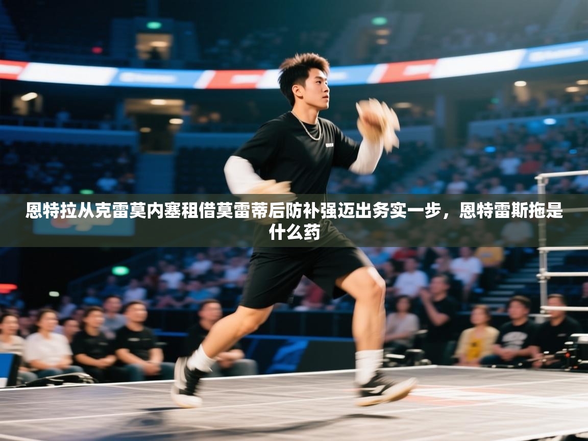 蓝鲸体育app-恩特拉从克雷莫内塞租借莫雷蒂后防补强迈出务实一步，恩特雷斯拖是什么药  第2张