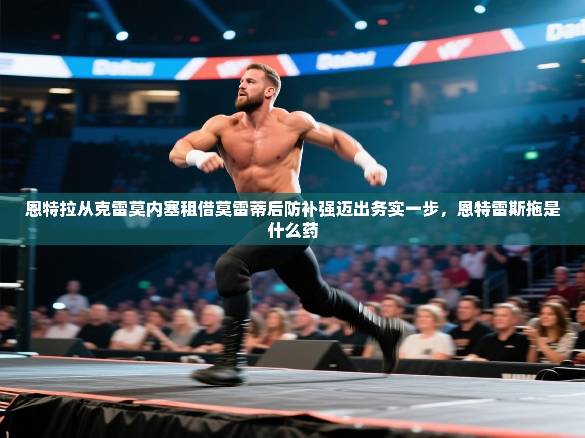 蓝鲸体育app-恩特拉从克雷莫内塞租借莫雷蒂后防补强迈出务实一步，恩特雷斯拖是什么药  第3张