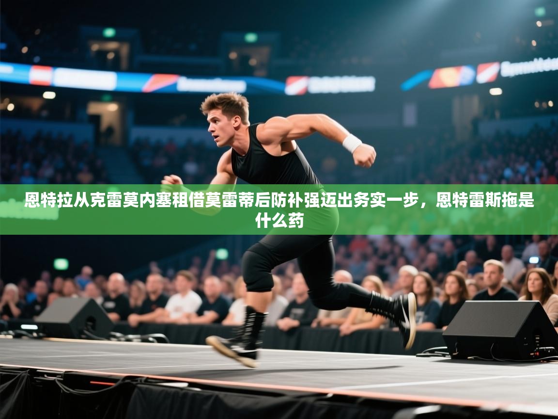 蓝鲸体育app-恩特拉从克雷莫内塞租借莫雷蒂后防补强迈出务实一步，恩特雷斯拖是什么药  第4张