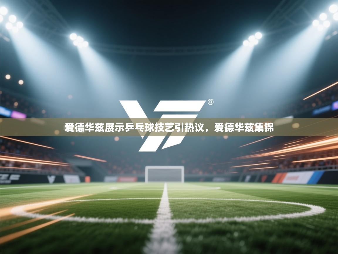 蓝鲸体育足球直播在线观看-爱德华兹展示乒乓球技艺引热议，爱德华兹集锦