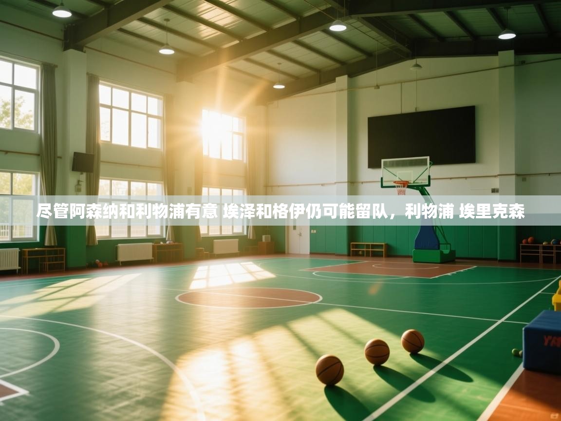 蓝鲸体育app电脑版下载-尽管阿森纳和利物浦有意 埃泽和格伊仍可能留队，利物浦 埃里克森  第1张