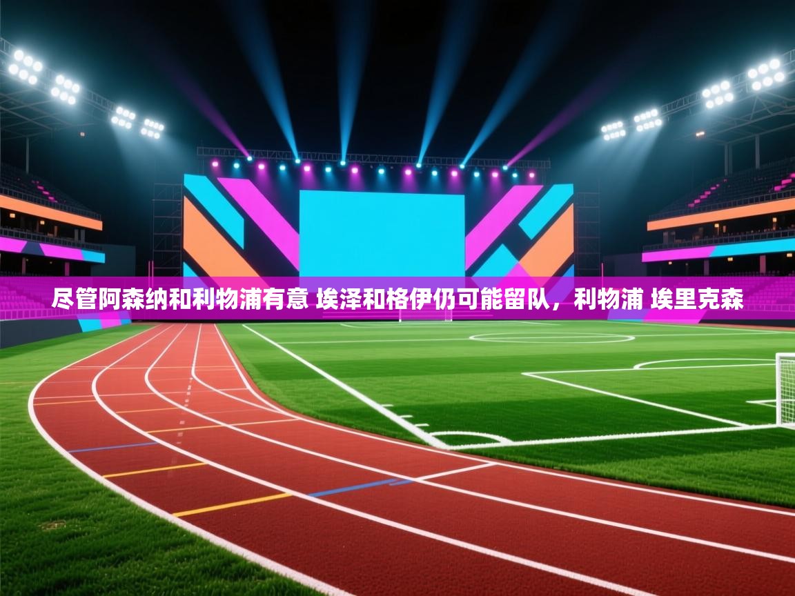 蓝鲸体育app电脑版下载-尽管阿森纳和利物浦有意 埃泽和格伊仍可能留队，利物浦 埃里克森  第2张