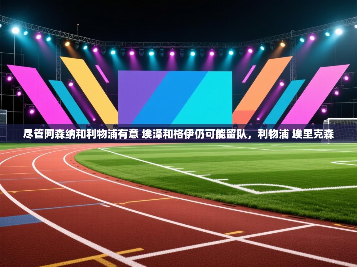 蓝鲸体育app电脑版下载-尽管阿森纳和利物浦有意 埃泽和格伊仍可能留队，利物浦 埃里克森  第3张