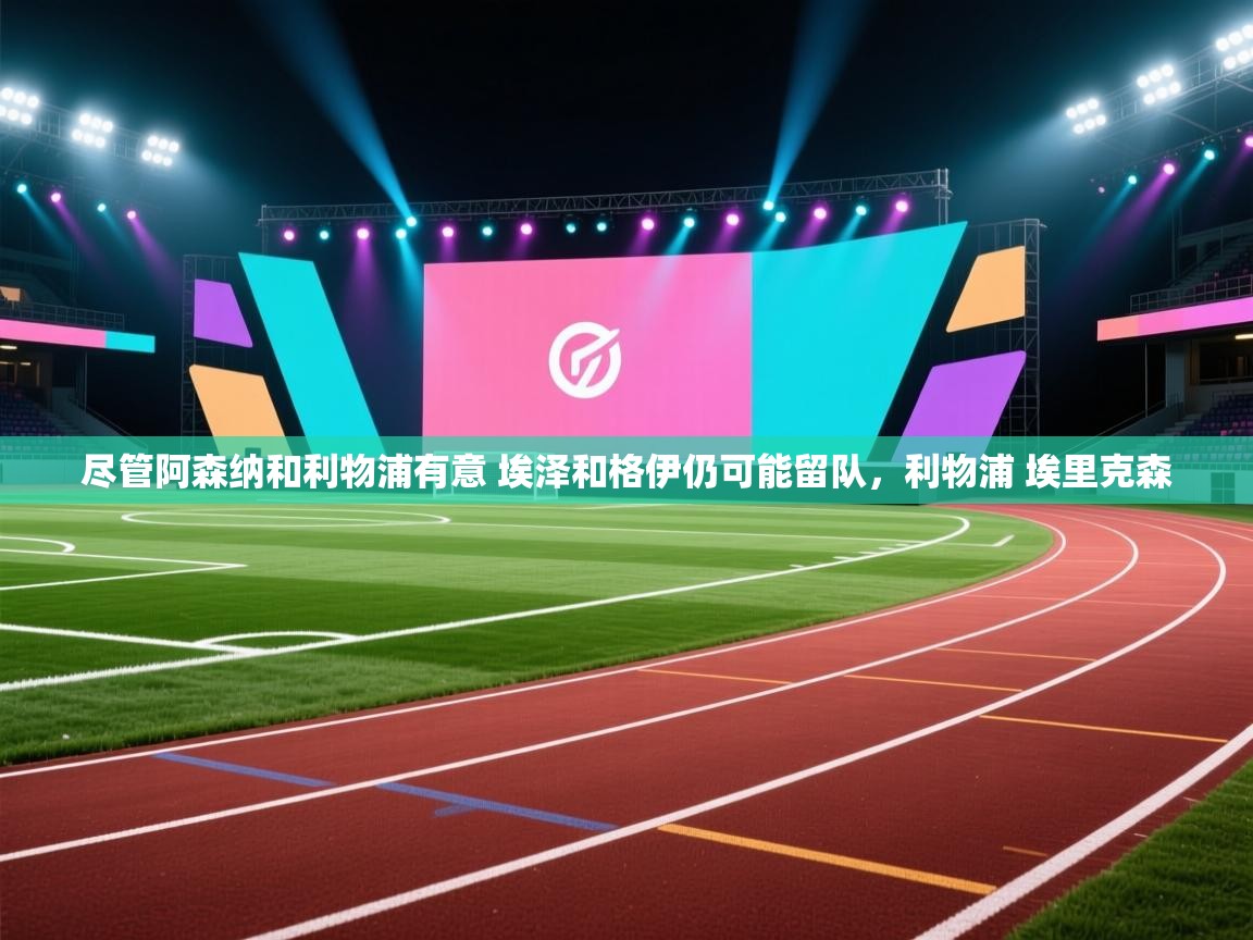 蓝鲸体育app电脑版下载-尽管阿森纳和利物浦有意 埃泽和格伊仍可能留队，利物浦 埃里克森  第4张