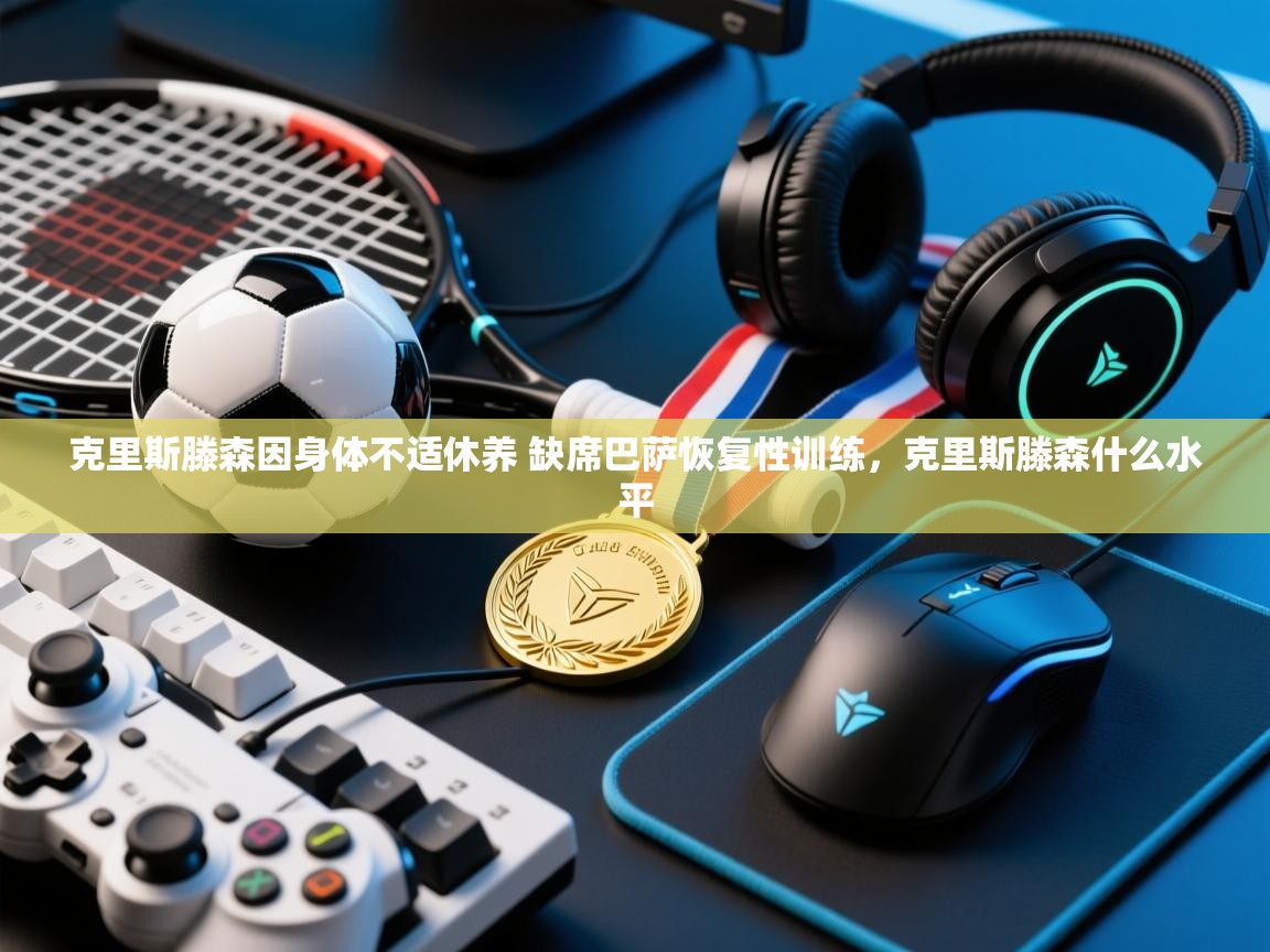 鲸蓝体育app-克里斯滕森因身体不适休养 缺席巴萨恢复性训练，克里斯滕森什么水平  第1张