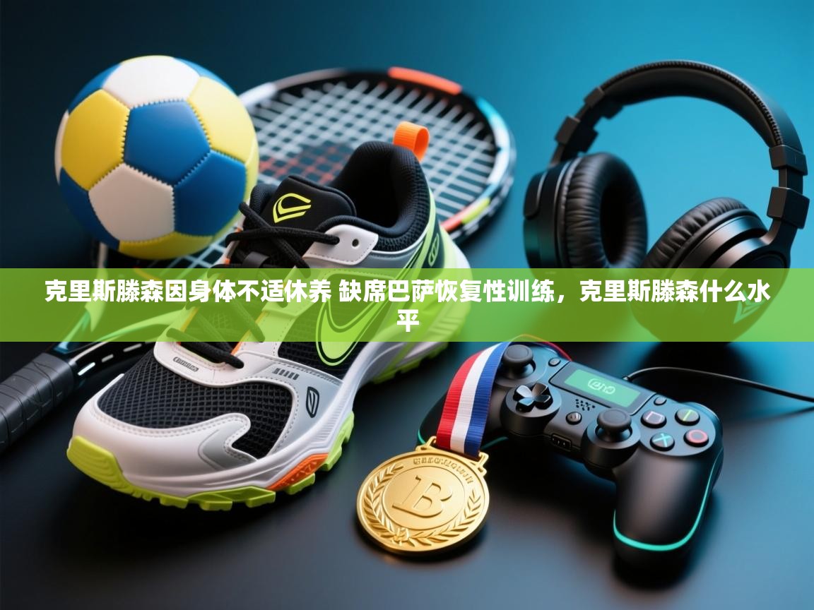 鲸蓝体育app-克里斯滕森因身体不适休养 缺席巴萨恢复性训练，克里斯滕森什么水平  第3张