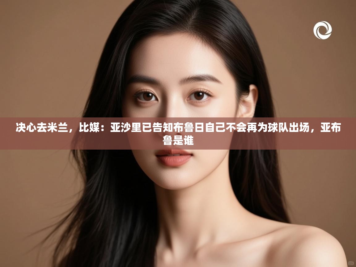 蓝鲸体育直播tv版-决心去米兰,比媒:亚沙里已告知布鲁日自己不会再为球队出场,亚布鲁是谁 第1张