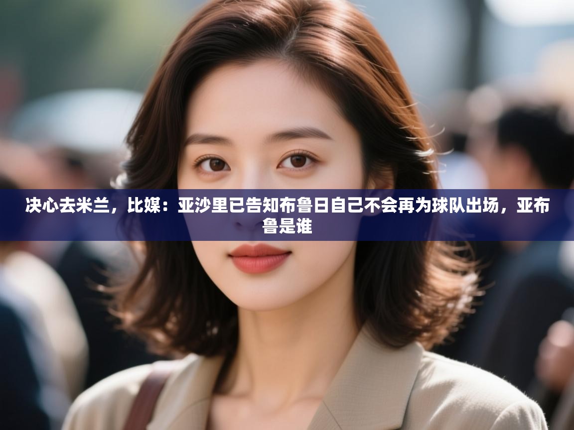 蓝鲸体育直播tv版-决心去米兰,比媒:亚沙里已告知布鲁日自己不会再为球队出场,亚布鲁是谁 第4张