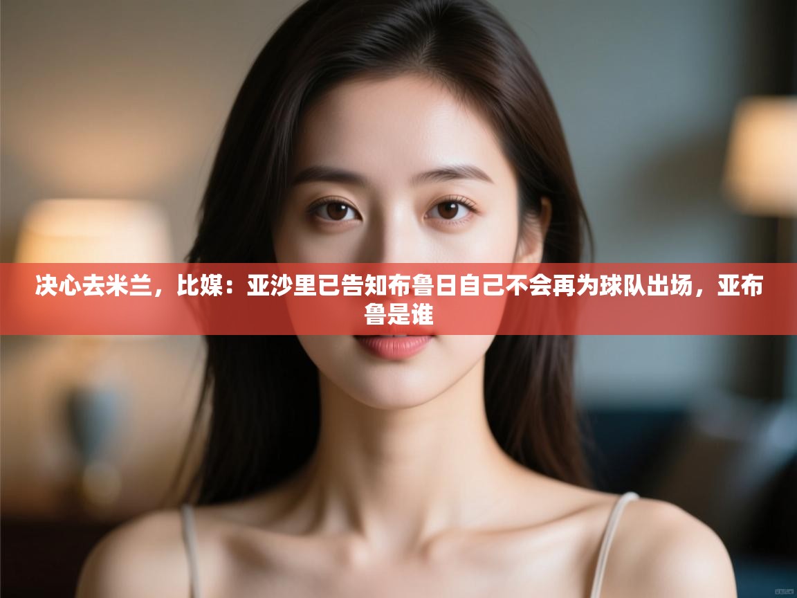 蓝鲸体育直播tv版-决心去米兰,比媒:亚沙里已告知布鲁日自己不会再为球队出场,亚布鲁是谁 第3张