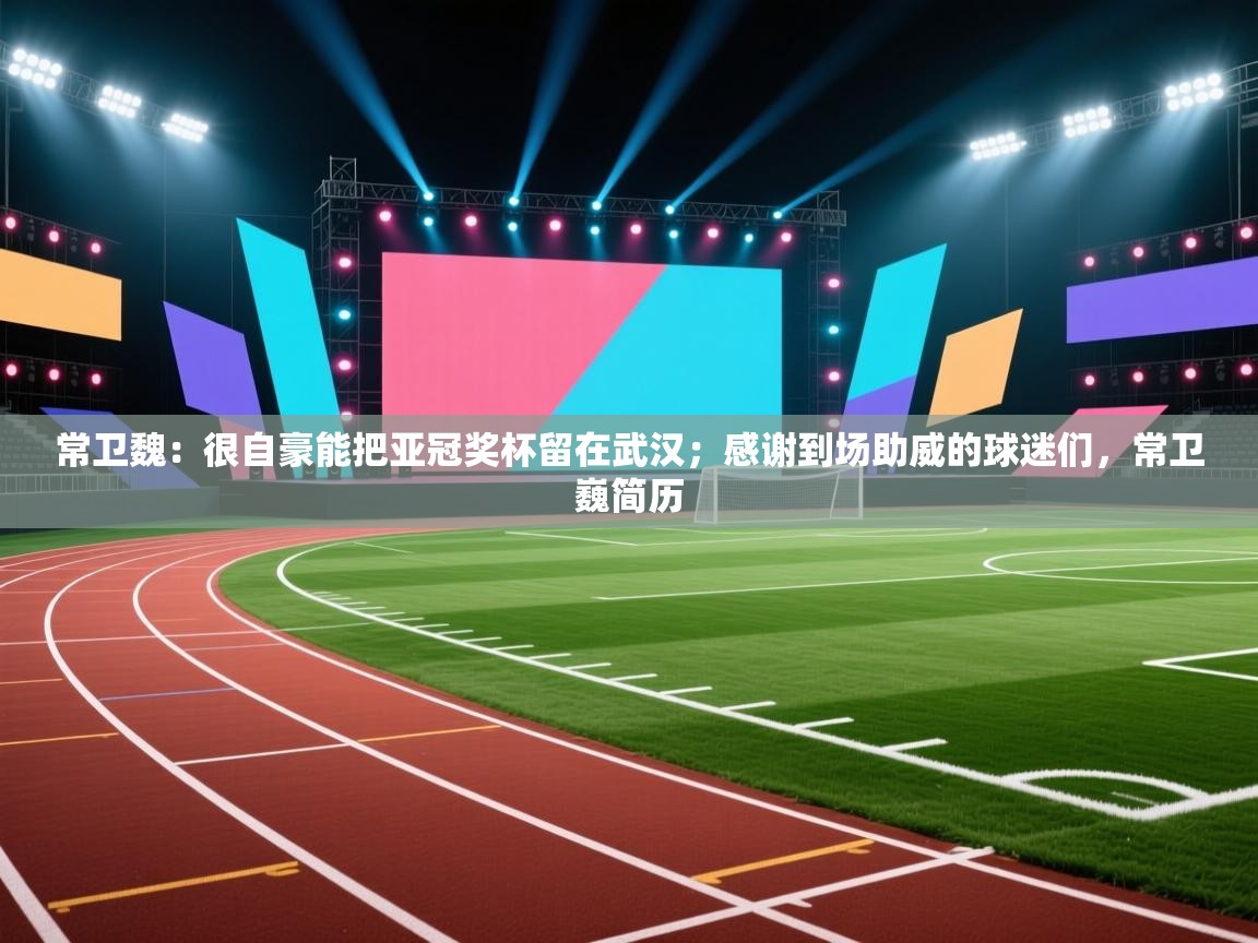 蓝鲸体育app-常卫魏：很自豪能把亚冠奖杯留在武汉；感谢到场助威的球迷们，常卫巍简历