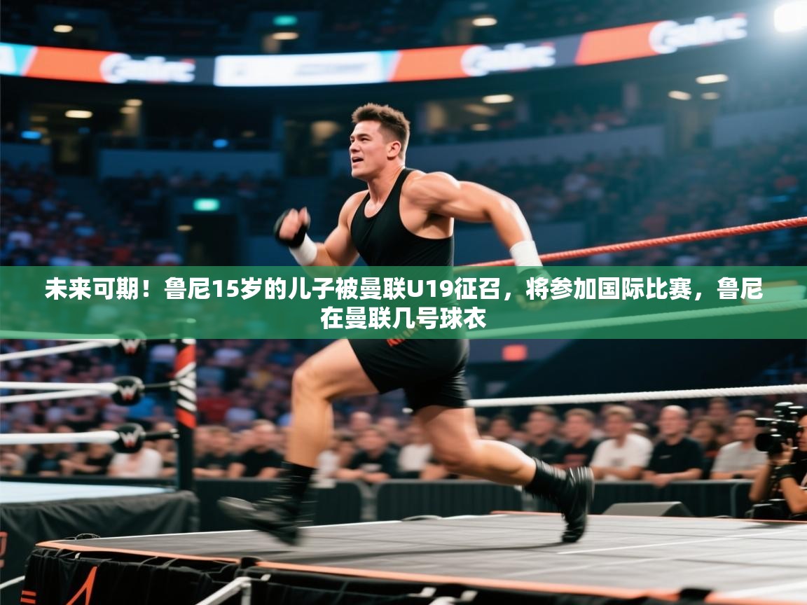 蓝鲸体育官网-未来可期！鲁尼15岁的儿子被曼联U19征召，将参加国际比赛，鲁尼在曼联几号球衣  第2张