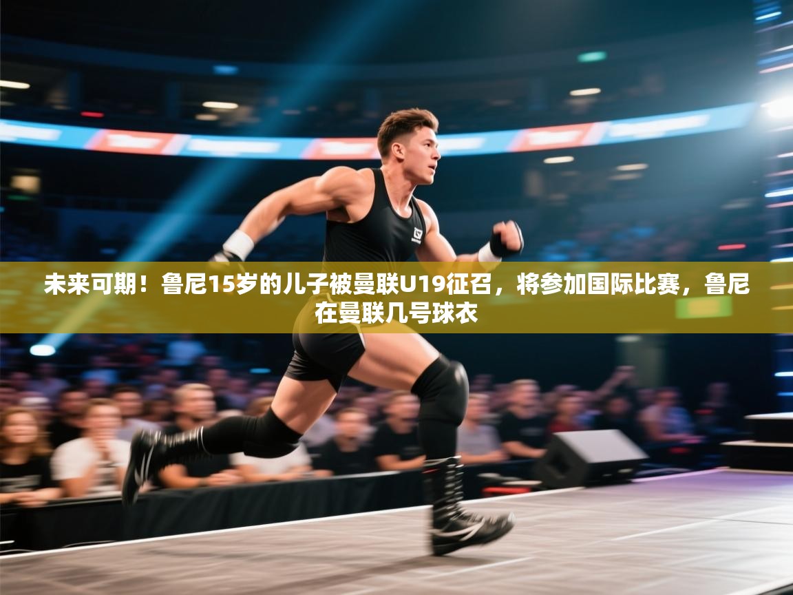 蓝鲸体育官网-未来可期！鲁尼15岁的儿子被曼联U19征召，将参加国际比赛，鲁尼在曼联几号球衣  第4张