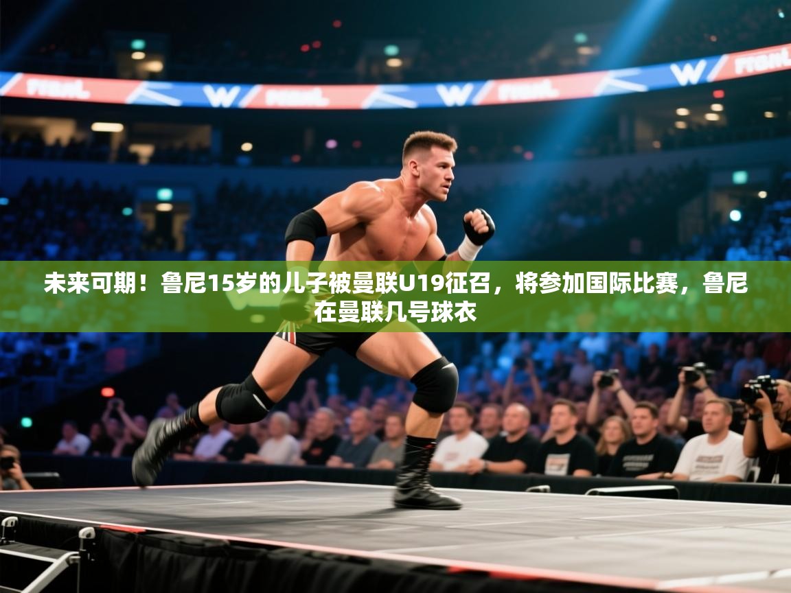 蓝鲸体育官网-未来可期！鲁尼15岁的儿子被曼联U19征召，将参加国际比赛，鲁尼在曼联几号球衣  第3张