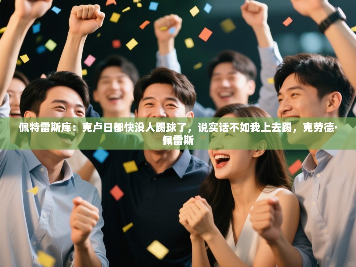 蓝鲸体育电脑版下载官网-佩特雷斯库：克卢日都快没人踢球了，说实话不如我上去踢，克劳德·佩雷斯  第4张