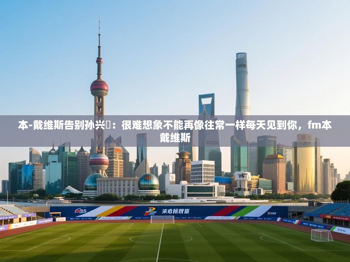 蓝鲸体育直播电脑版-本-戴维斯告别孙兴慜：很难想象不能再像往常一样每天见到你，fm本戴维斯  第1张