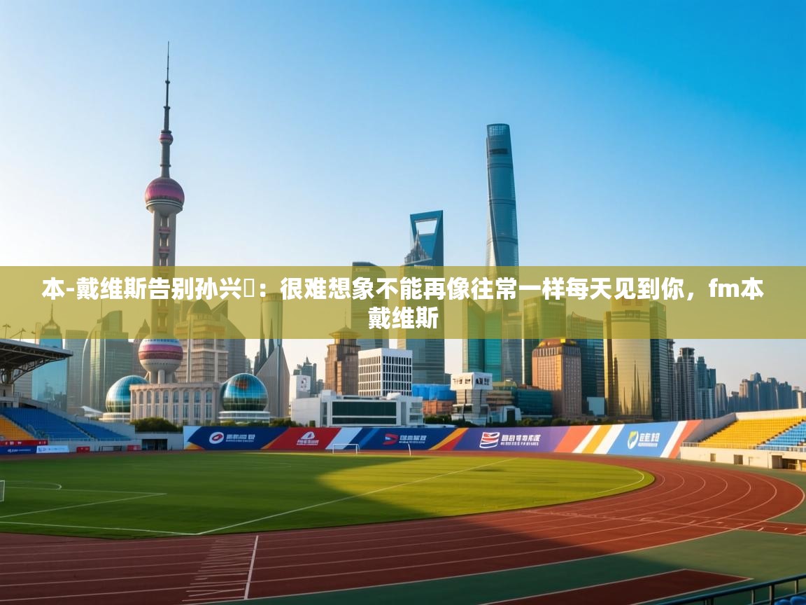 蓝鲸体育直播电脑版-本-戴维斯告别孙兴慜：很难想象不能再像往常一样每天见到你，fm本戴维斯  第3张