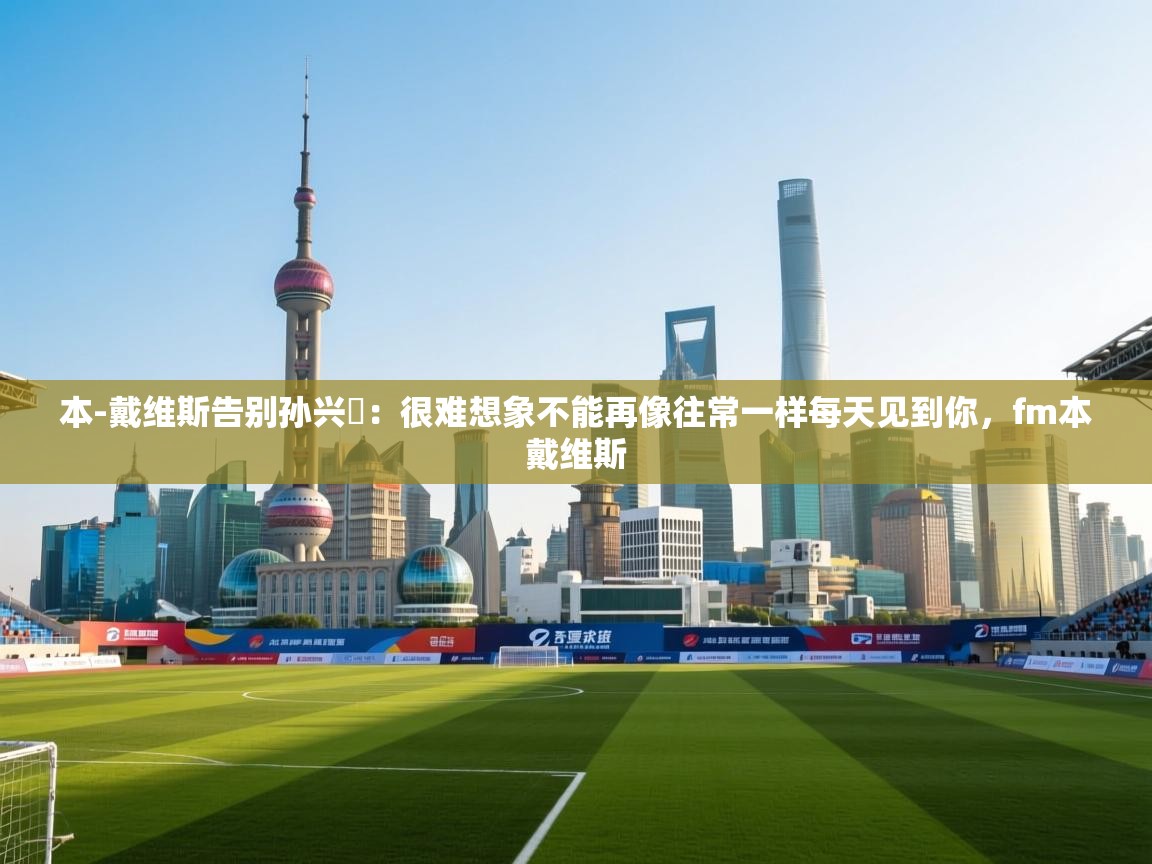 蓝鲸体育直播电脑版-本-戴维斯告别孙兴慜：很难想象不能再像往常一样每天见到你，fm本戴维斯  第4张