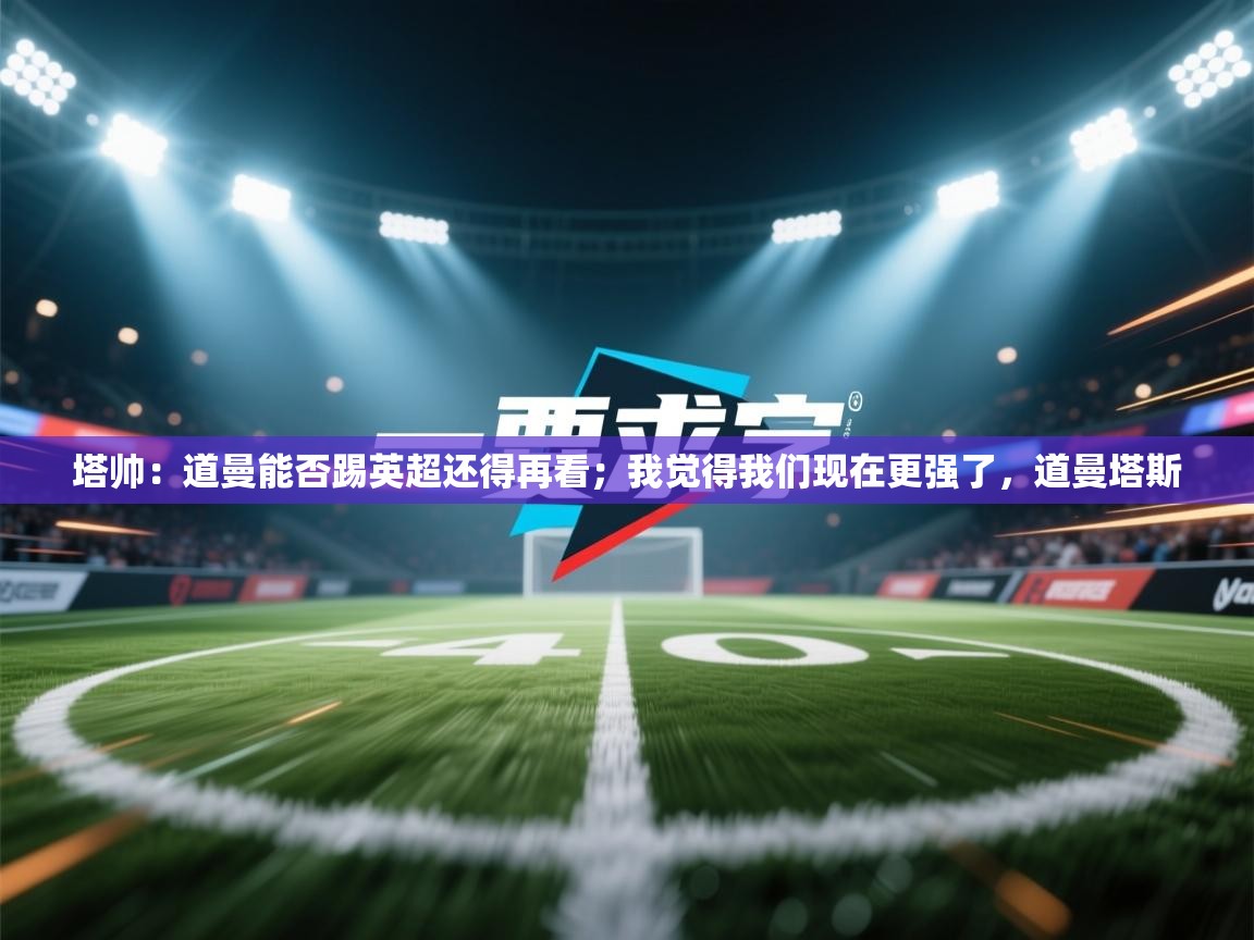 鲸鱼体育-塔帅：道曼能否踢英超还得再看；我觉得我们现在更强了，道曼塔斯  第1张