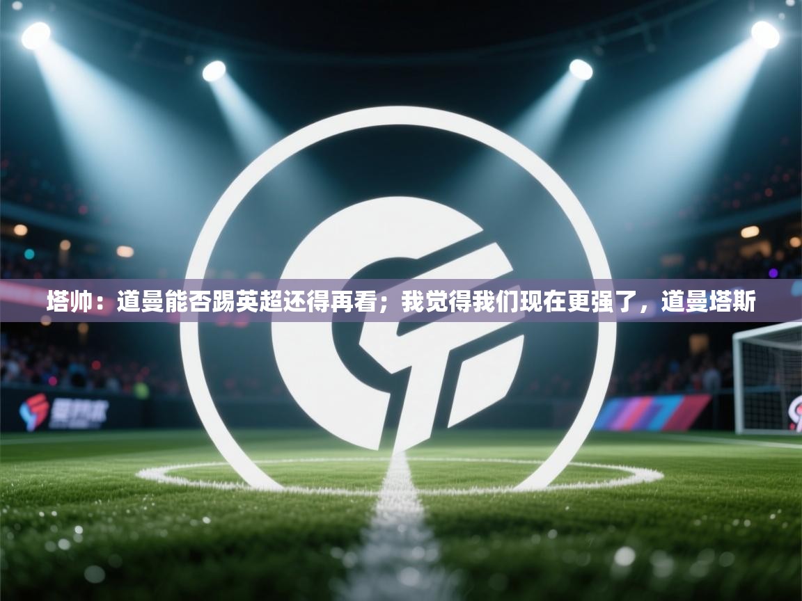 鲸鱼体育-塔帅：道曼能否踢英超还得再看；我觉得我们现在更强了，道曼塔斯  第2张