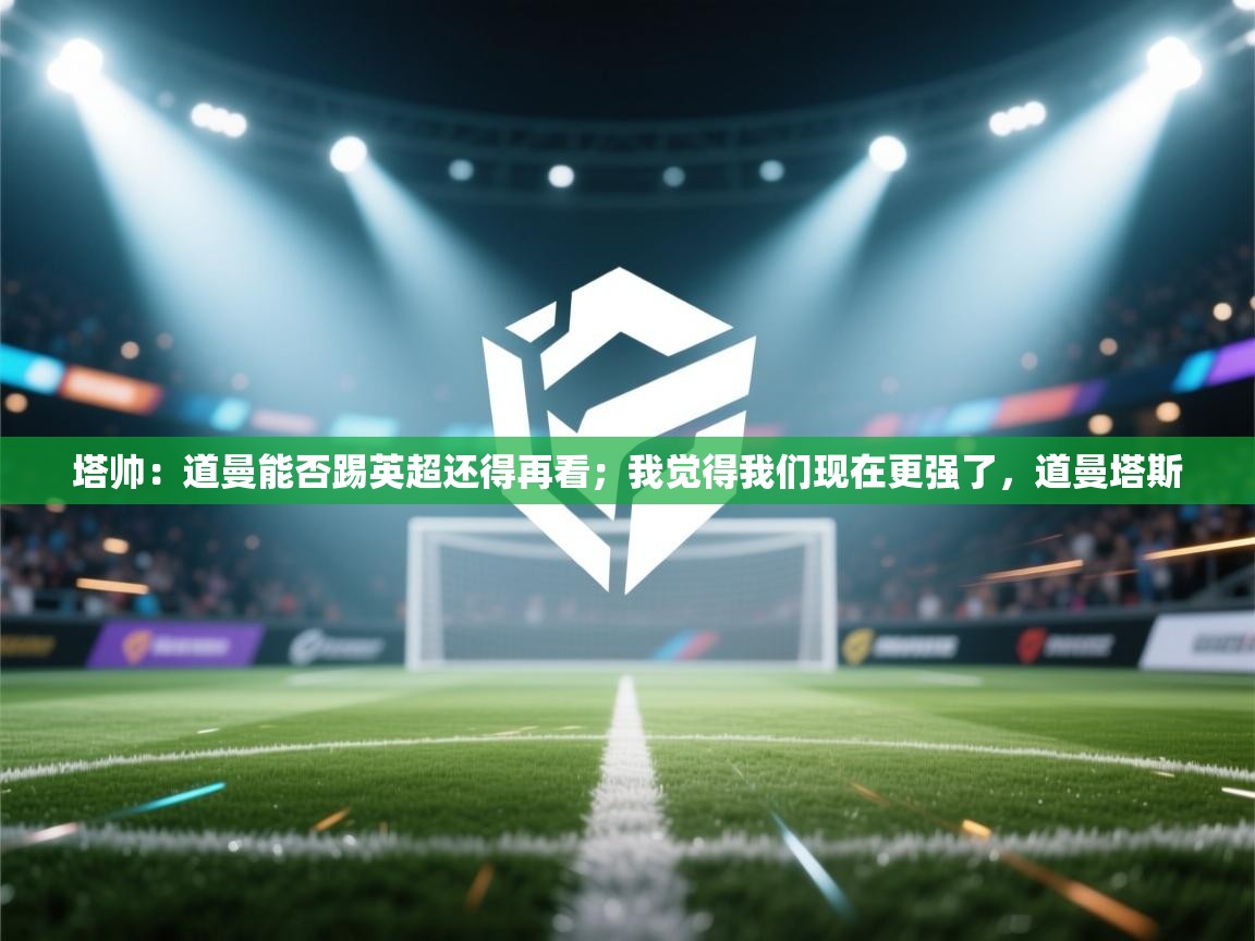 鲸鱼体育-塔帅：道曼能否踢英超还得再看；我觉得我们现在更强了，道曼塔斯  第3张