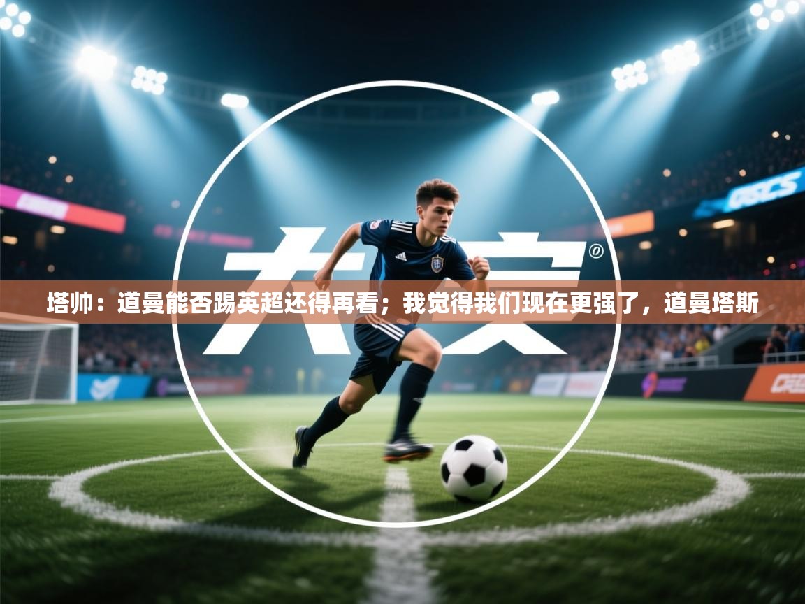 鲸鱼体育-塔帅：道曼能否踢英超还得再看；我觉得我们现在更强了，道曼塔斯  第4张