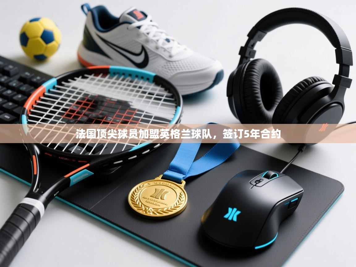 鲸蓝体育苹果-法国顶尖球员加盟英格兰球队,签订5年合约 第2张