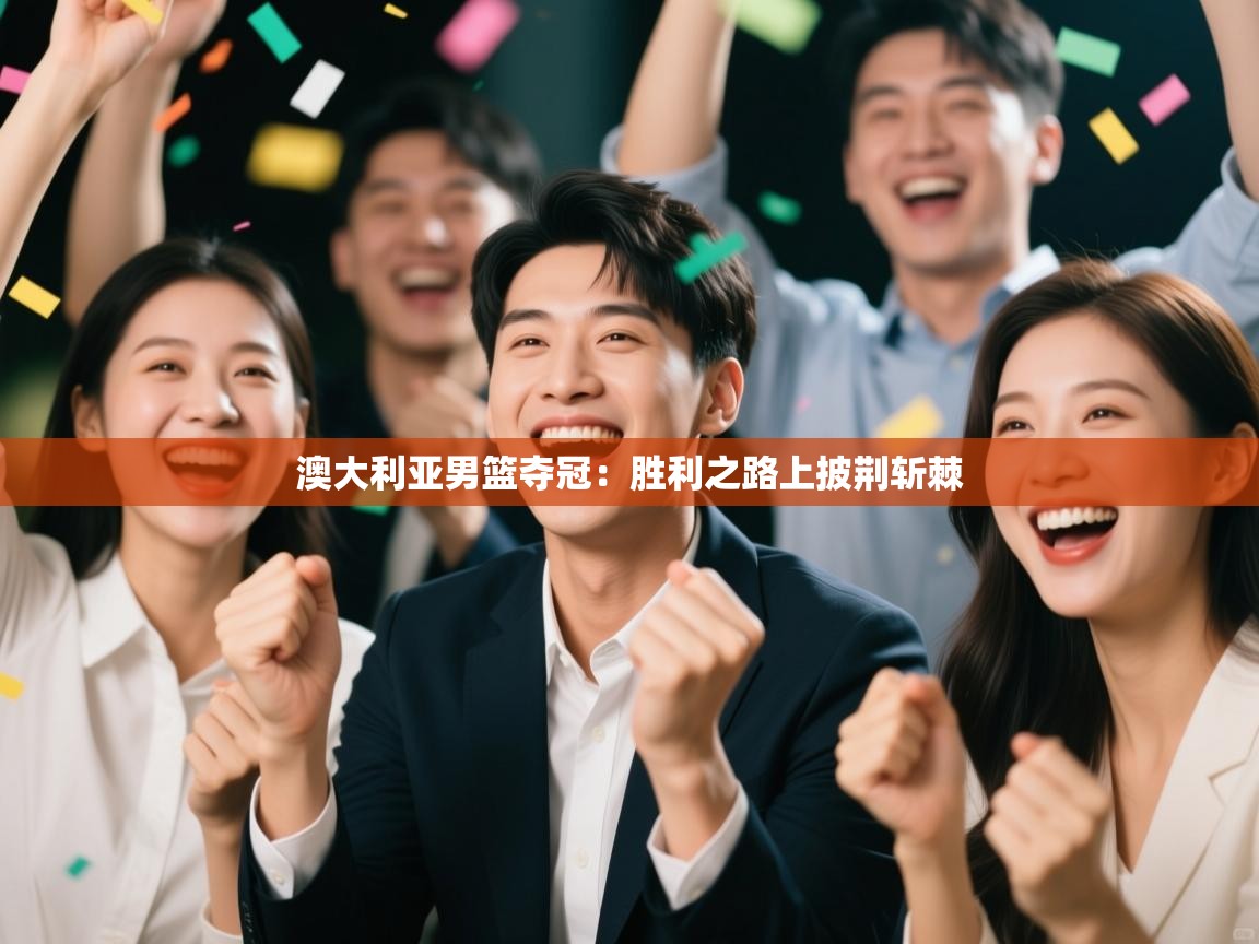 蓝鲸体育在线直播免费观看-澳大利亚男篮夺冠：胜利之路上披荆斩棘  第2张