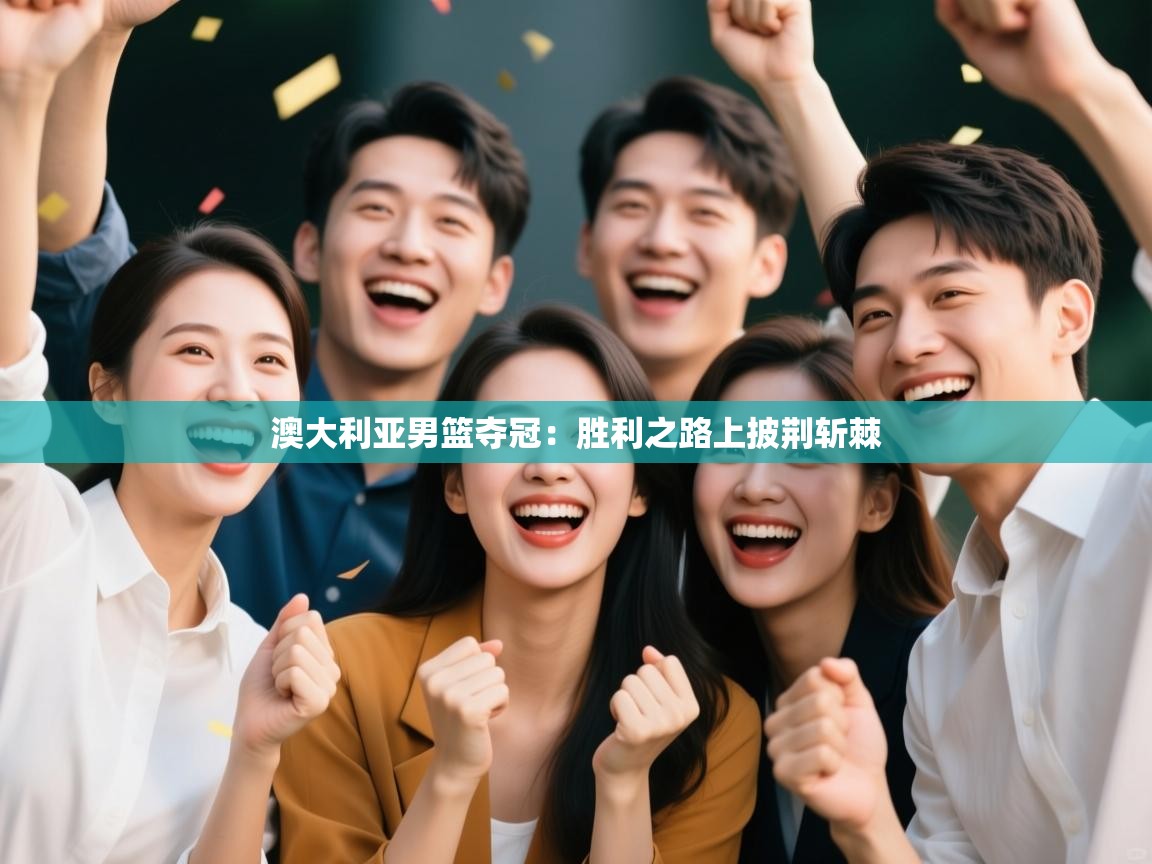 蓝鲸体育在线直播免费观看-澳大利亚男篮夺冠：胜利之路上披荆斩棘  第4张